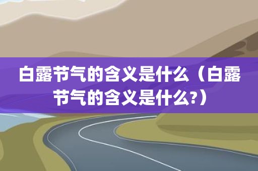 白露节气的含义是什么（白露节气的含义是什么?）