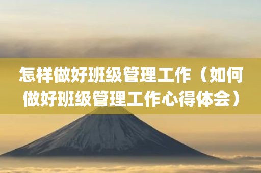 怎样做好班级管理工作(如何做好班级管理工作心得体会)