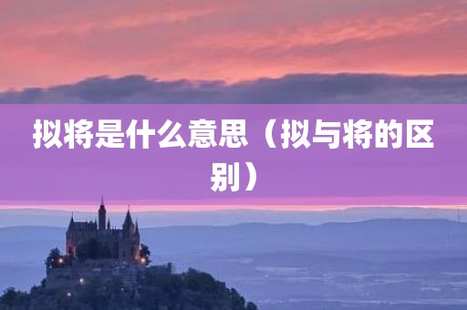 拟将是什么意思（拟与将的区别）