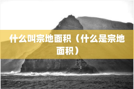 什么叫宗地面积（什么是宗地面积）