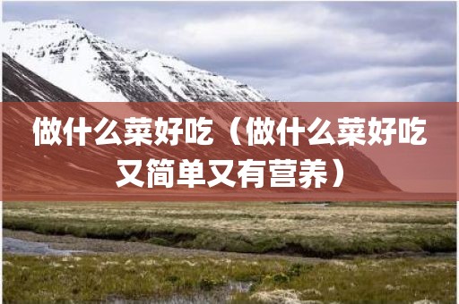 做什么菜好吃（做什么菜好吃又简单又有营养）