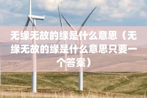 无缘无故的缘是什么意思（无缘无故的缘是什么意思只要一个答案）
