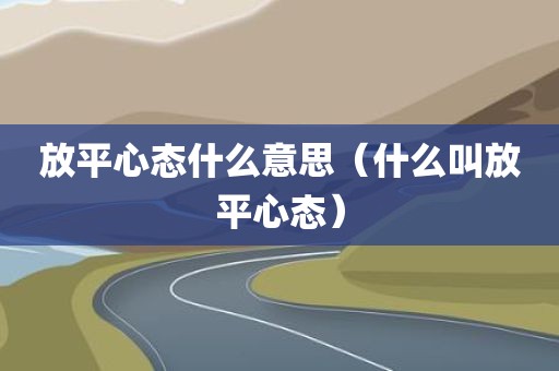 放平心态什么意思（什么叫放平心态）