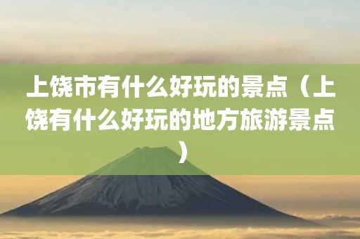 上饶市有什么好玩的景点（上饶有什么好玩的地方旅游景点）