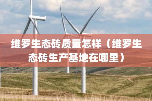 维罗生态砖质量怎样（维罗生态砖生产基地在哪里）