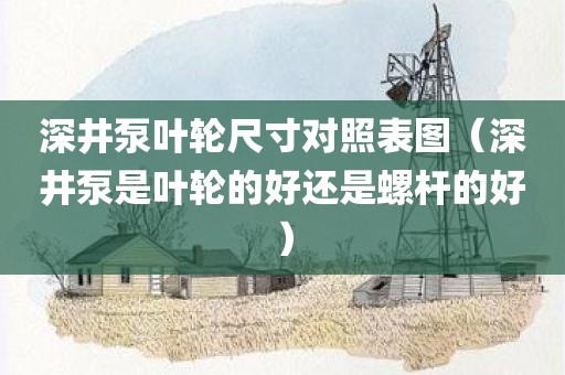 深井泵叶轮尺寸对照表图（深井泵是叶轮的好还是螺杆的好）