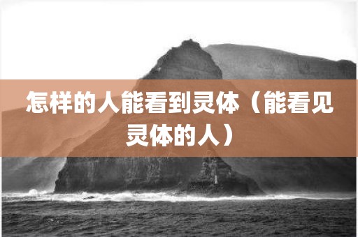 怎样的人能看到灵体（能看见灵体的人）