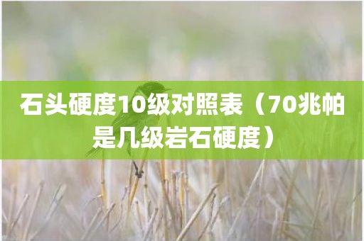 石头硬度10级对照表（70兆帕是几级岩石硬度）