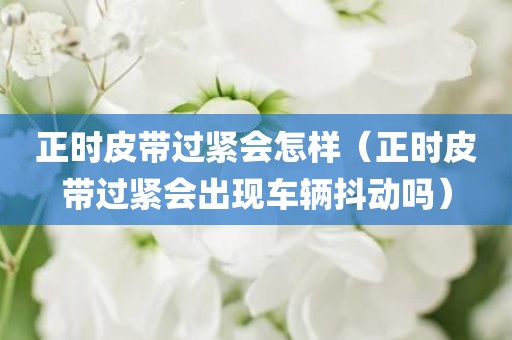 正时皮带过紧会怎样（正时皮带过紧会出现车辆抖动吗）