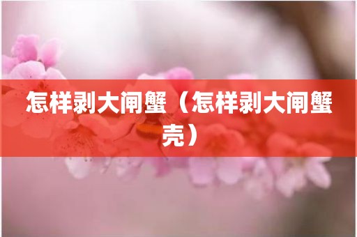 怎样剥大闸蟹（怎样剥大闸蟹壳）
