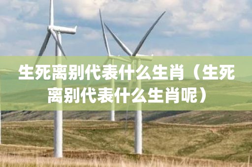 生死离别代表什么生肖（生死离别代表什么生肖呢）