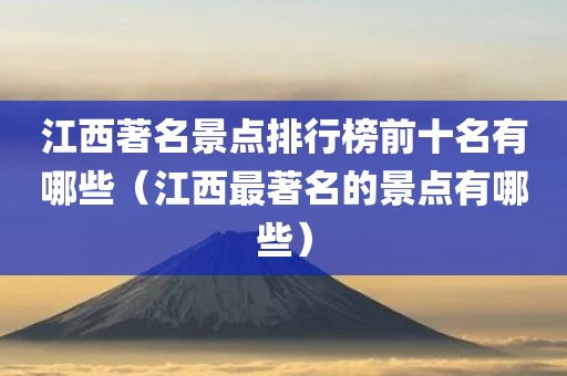 江西著名景点排行榜前十名有哪些（江西最著名的景点有哪些）