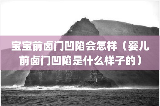 宝宝前卤门凹陷会怎样（婴儿前卤门凹陷是什么样子的）