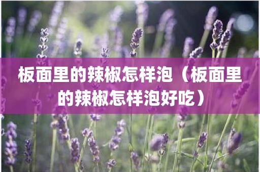 板面里的辣椒怎样泡（板面里的辣椒怎样泡好吃）