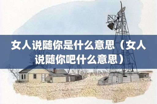 女人说随你是什么意思（女人说随你吧什么意思）