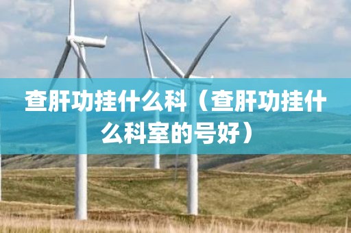 查肝功挂什么科（查肝功挂什么科室的号好）