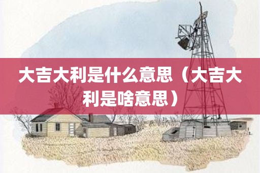 大吉大利是什么意思(大吉大利是啥意思)