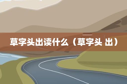 草字头出读什么(草字头 出)