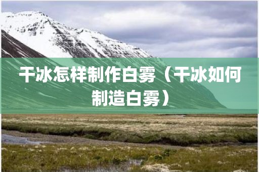 干冰怎样制作白雾（干冰如何制造白雾）