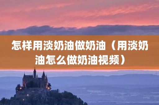 怎样用淡奶油做奶油（用淡奶油怎么做奶油视频）