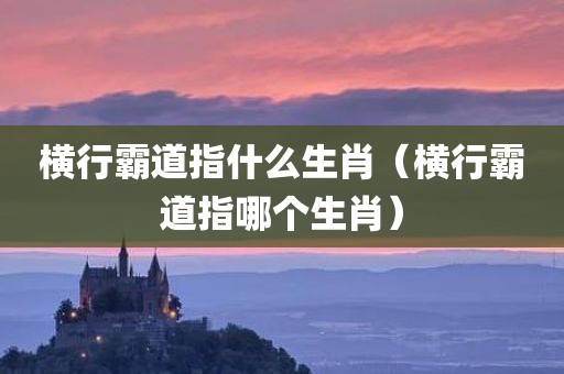 横行霸道指什么生肖（横行霸道指哪个生肖）
