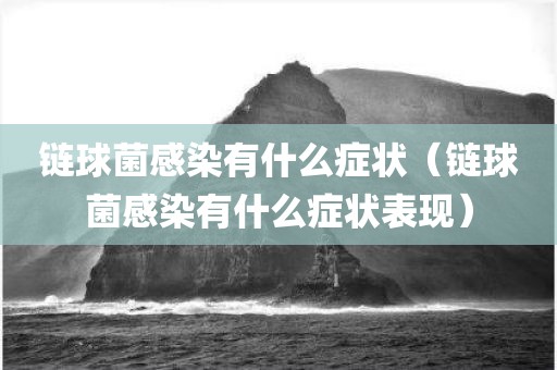 链球菌感染有什么症状(链球菌感染有什么症状表现)