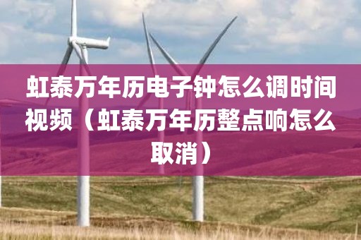 虹泰万年历电子钟怎么调时间视频（虹泰万年历整点响怎么取消）