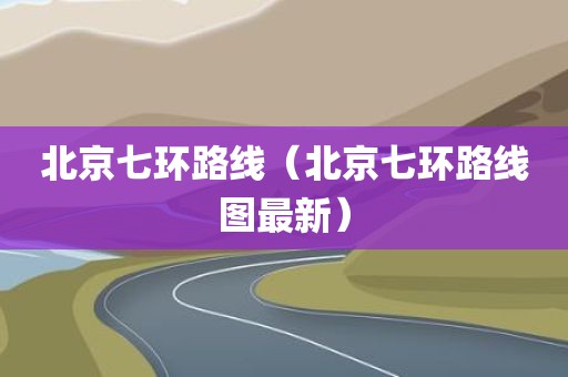 北京七环路线（北京七环路线图最新）