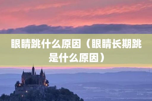 眼睛跳什么原因（眼睛长期跳是什么原因）