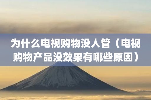 为什么电视购物没人管(电视购物产品没效果有哪些原因)