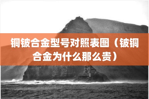 铜铍合金型号对照表图（铍铜合金为什么那么贵）