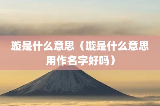 璇是什么意思（璇是什么意思用作名字好吗）