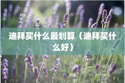 迪拜买什么最划算（迪拜买什么好）