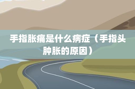手指胀痛是什么病症（手指头肿胀的原因）