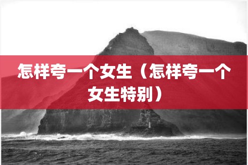 怎样夸一个女生（怎样夸一个女生特别）