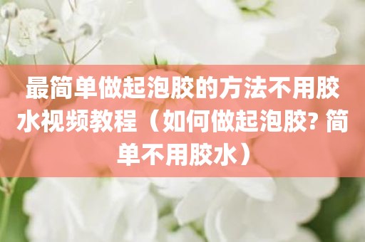 最简单做起泡胶的方法不用胶水视频教程(如何做起泡胶? 简单不用胶水)