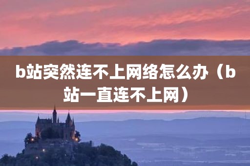 b站突然连不上网络怎么办（b站一直连不上网）