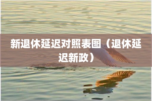 新退休延迟对照表图（退休延迟新政）