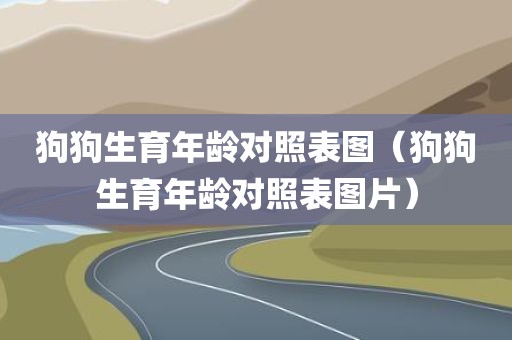 狗狗生育年龄对照表图（狗狗生育年龄对照表图片）
