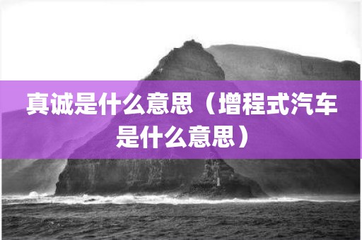 真诚是什么意思（增程式汽车是什么意思）