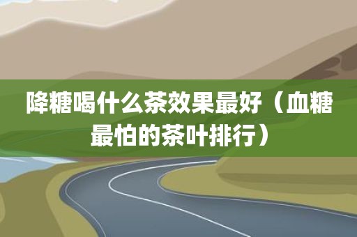 降糖喝什么茶效果最好（血糖最怕的茶叶排行）