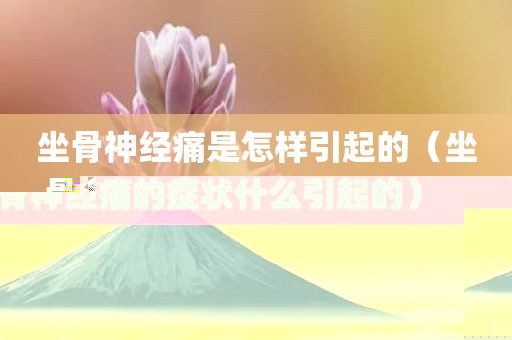 坐骨神经痛是怎样引起的（坐骨神经痛的症状什么引起的）