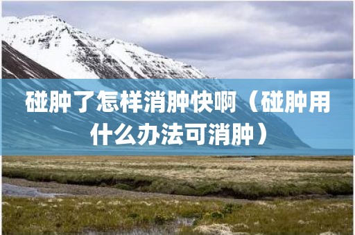 碰肿了怎样消肿快啊（碰肿用什么办法可消肿）