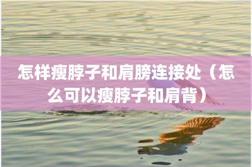 怎样瘦脖子和肩膀连接处（怎么可以瘦脖子和肩背）