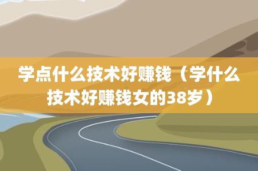 学点什么技术好赚钱（学什么技术好赚钱女的38岁）