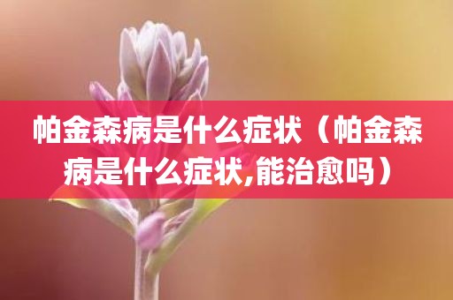 帕金森病是什么症状（帕金森病是什么症状,能治愈吗）