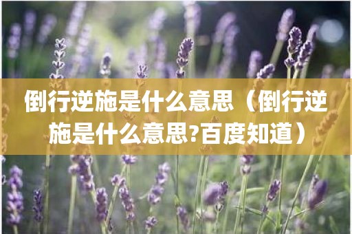 倒行逆施是什么意思（倒行逆施是什么意思?百度知道）