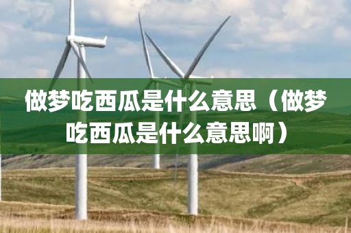 做梦吃西瓜是什么意思（做梦吃西瓜是什么意思啊）