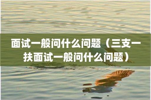 面试一般问什么问题（三支一扶面试一般问什么问题）