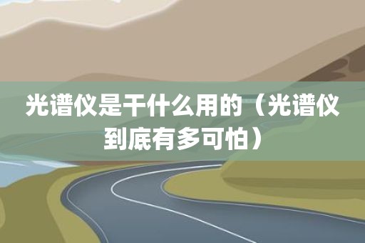 光谱仪是干什么用的（光谱仪到底有多可怕）